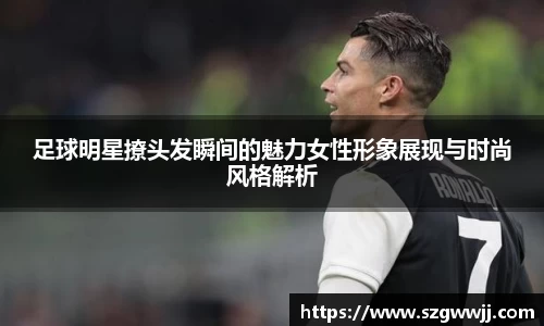 足球明星撩头发瞬间的魅力女性形象展现与时尚风格解析